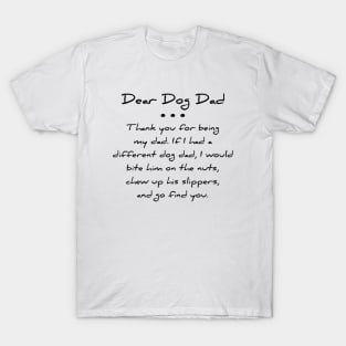 Dear dog dad. Thank you for being my dad. If I had a different dog dad, I would bite him on the nuts, chew up his slippers, and go find you T-shirt T-Shirt